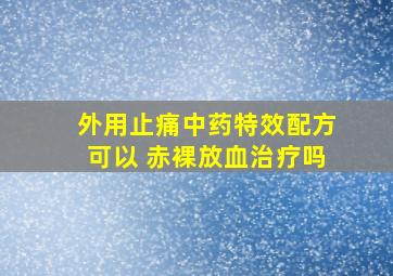 外用止痛中药特效配方可以 赤裸放血治疗吗